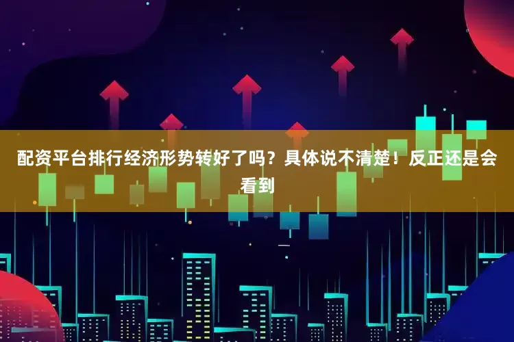 配资平台排行经济形势转好了吗？具体说不清楚！反正还是会看到