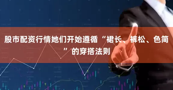 股市配资行情她们开始遵循 “裙长、裤松、色简” 的穿搭法则