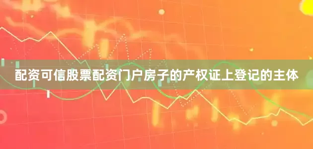 配资可信股票配资门户房子的产权证上登记的主体