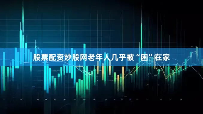 股票配资炒股网老年人几乎被“困”在家