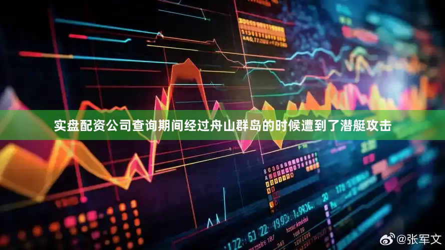 实盘配资公司查询期间经过舟山群岛的时候遭到了潜艇攻击