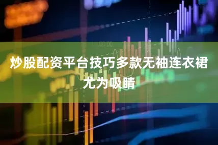 炒股配资平台技巧多款无袖连衣裙尤为吸睛