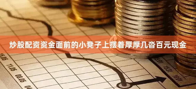 炒股配资资金面前的小凳子上摆着厚厚几沓百元现金