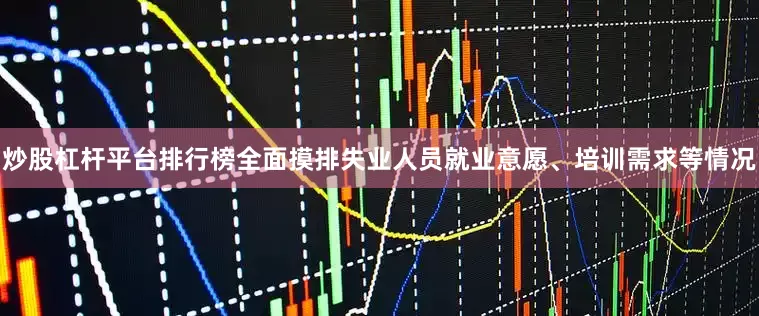 炒股杠杆平台排行榜全面摸排失业人员就业意愿、培训需求等情况