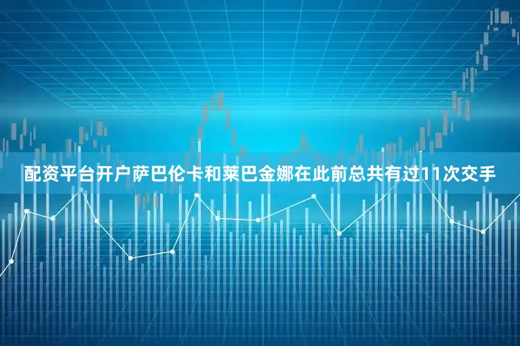 配资平台开户萨巴伦卡和莱巴金娜在此前总共有过11次交手