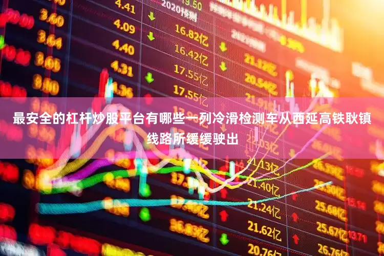 最安全的杠杆炒股平台有哪些一列冷滑检测车从西延高铁耿镇线路所缓缓驶出